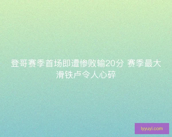 登哥赛季首场即遭惨败输20分 赛季最大滑铁卢令人心碎