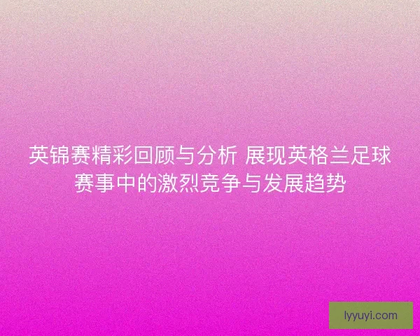 英锦赛精彩回顾与分析 展现英格兰足球赛事中的激烈竞争与发展趋势