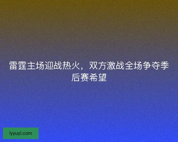 雷霆主场迎战热火，双方激战全场争夺季后赛希望