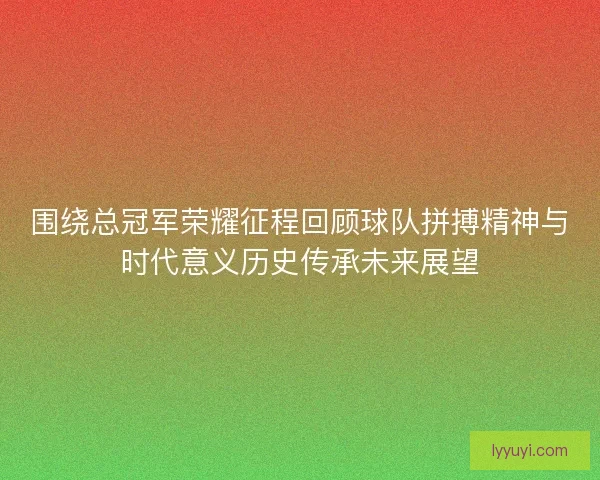 围绕总冠军荣耀征程回顾球队拼搏精神与时代意义历史传承未来展望