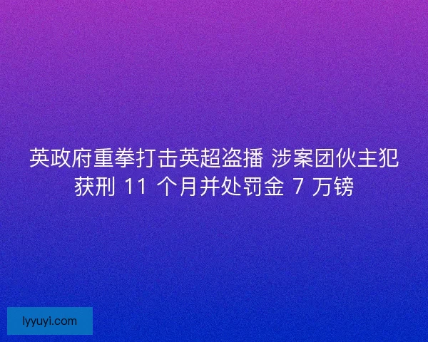英政府重拳打击英超盗播 涉案团伙主犯获刑 11 个月并处罚金 7 万镑