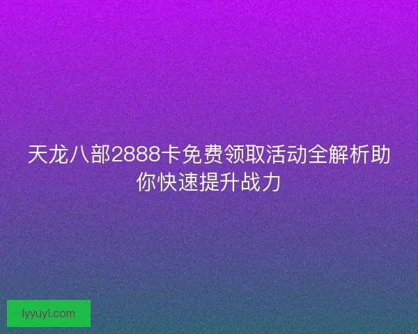 天龙八部2888卡免费领取活动全解析助你快速提升战力
