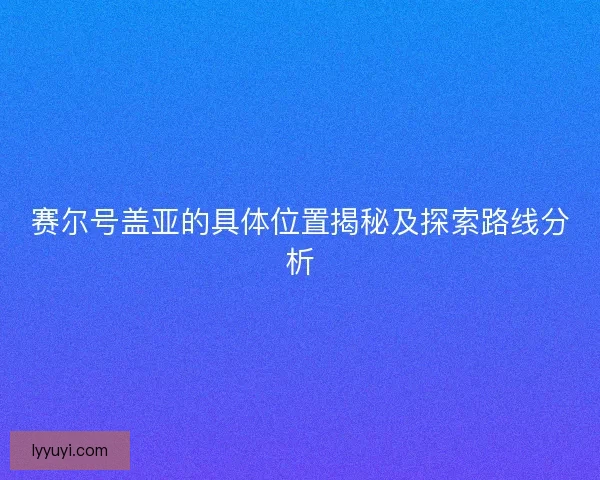 赛尔号盖亚的具体位置揭秘及探索路线分析