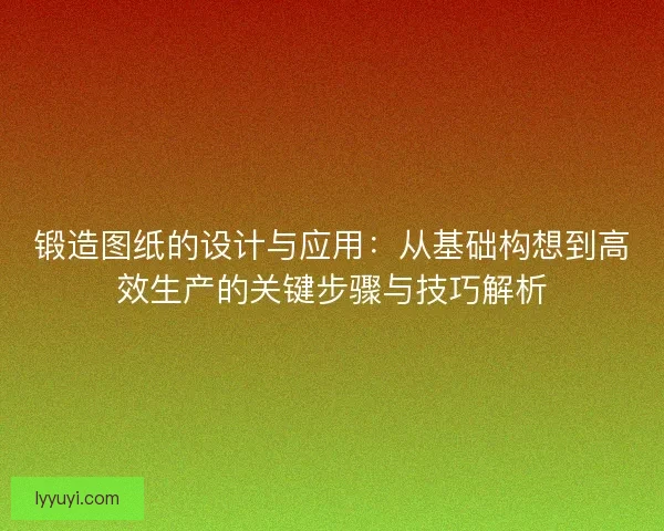 锻造图纸的设计与应用：从基础构想到高效生产的关键步骤与技巧解析