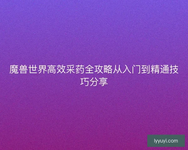 魔兽世界高效采药全攻略从入门到精通技巧分享