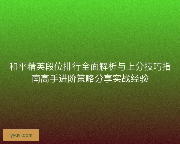 和平精英段位排行全面解析与上分技巧指南高手进阶策略分享实战经验