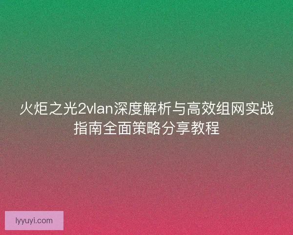 火炬之光2vlan深度解析与高效组网实战指南全面策略分享教程