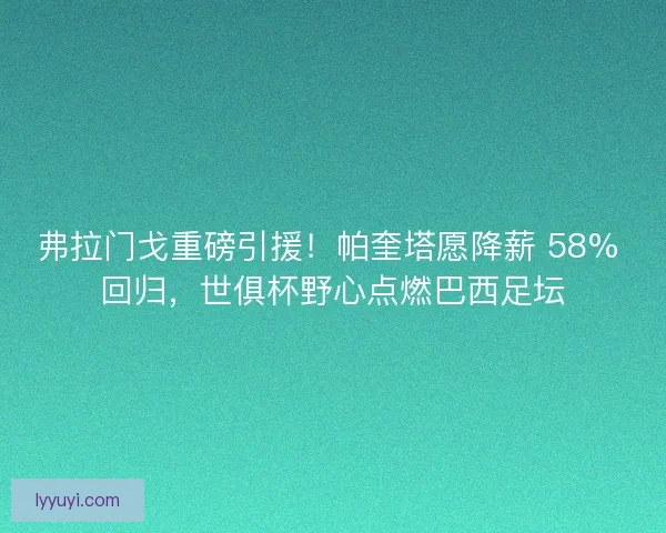 弗拉门戈重磅引援！帕奎塔愿降薪 58% 回归，世俱杯野心点燃巴西足坛