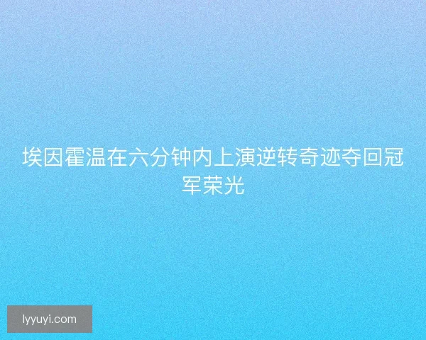 埃因霍温在六分钟内上演逆转奇迹夺回冠军荣光