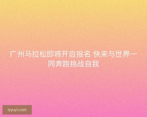 广州马拉松即将开启报名 快来与世界一同奔跑挑战自我