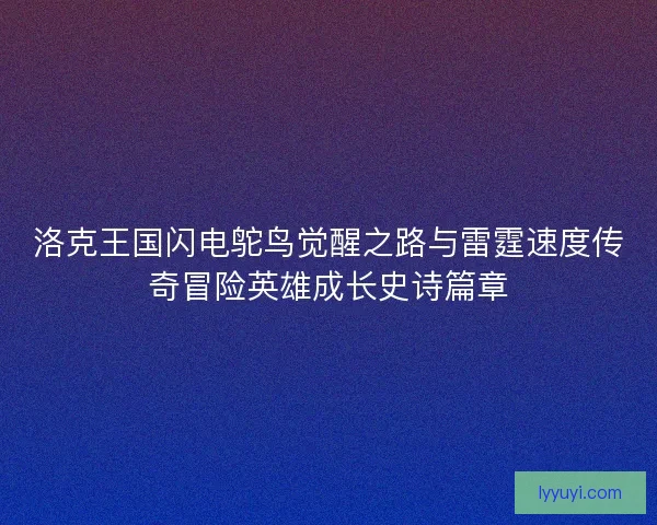 洛克王国闪电鸵鸟觉醒之路与雷霆速度传奇冒险英雄成长史诗篇章