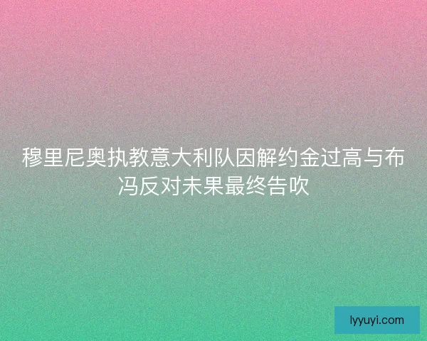穆里尼奥执教意大利队因解约金过高与布冯反对未果最终告吹