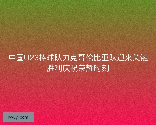 中国U23棒球队力克哥伦比亚队迎来关键胜利庆祝荣耀时刻