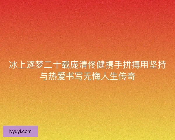 冰上逐梦二十载庞清佟健携手拼搏用坚持与热爱书写无悔人生传奇