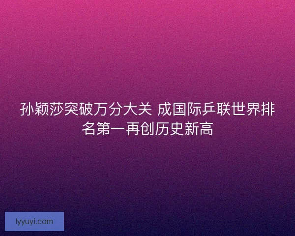 孙颖莎突破万分大关 成国际乒联世界排名第一再创历史新高