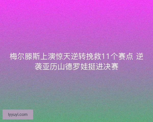 梅尔滕斯上演惊天逆转挽救11个赛点 逆袭亚历山德罗娃挺进决赛