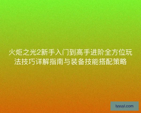 火炬之光2新手入门到高手进阶全方位玩法技巧详解指南与装备技能搭配策略