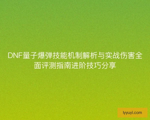 DNF量子爆弹技能机制解析与实战伤害全面评测指南进阶技巧分享
