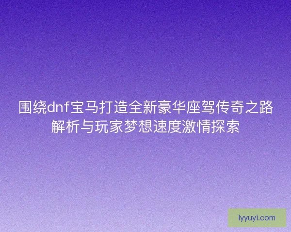 围绕dnf宝马打造全新豪华座驾传奇之路解析与玩家梦想速度激情探索