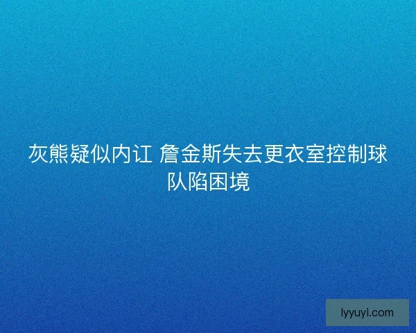 灰熊疑似内讧 詹金斯失去更衣室控制球队陷困境