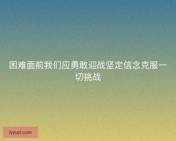 困难面前我们应勇敢迎战坚定信念克服一切挑战