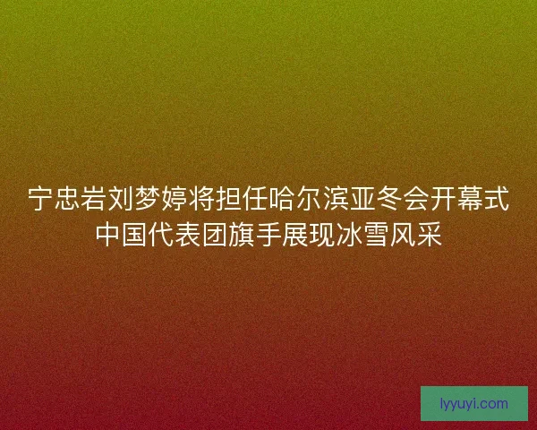 宁忠岩刘梦婷将担任哈尔滨亚冬会开幕式中国代表团旗手展现冰雪风采