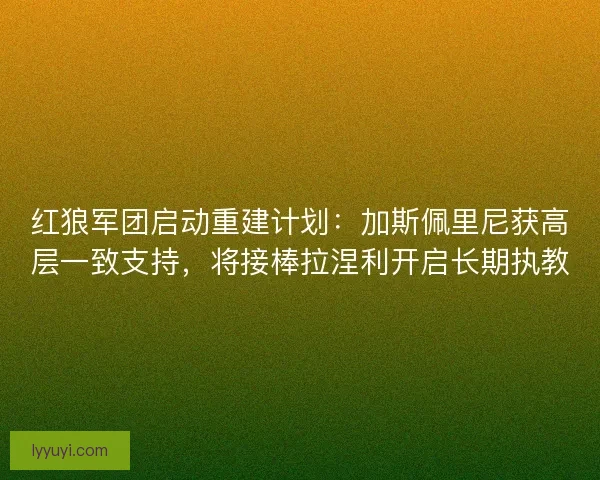 红狼军团启动重建计划：加斯佩里尼获高层一致支持，将接棒拉涅利开启长期执教