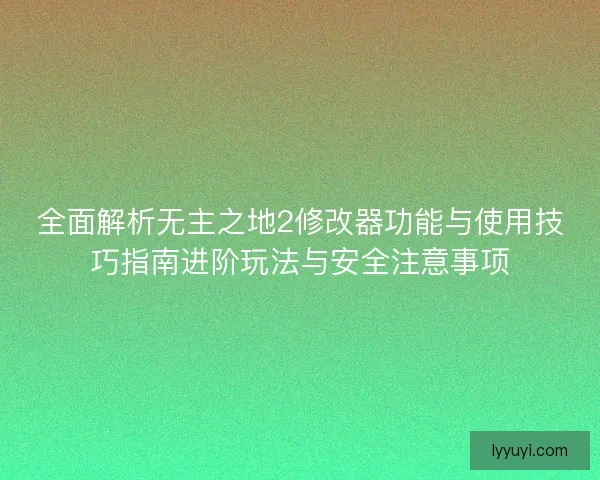 全面解析无主之地2修改器功能与使用技巧指南进阶玩法与安全注意事项