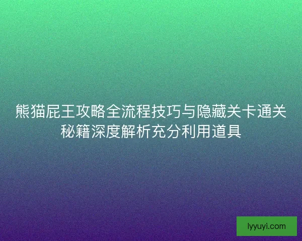 熊猫屁王攻略全流程技巧与隐藏关卡通关秘籍深度解析充分利用道具