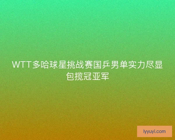 WTT多哈球星挑战赛国乒男单实力尽显包揽冠亚军