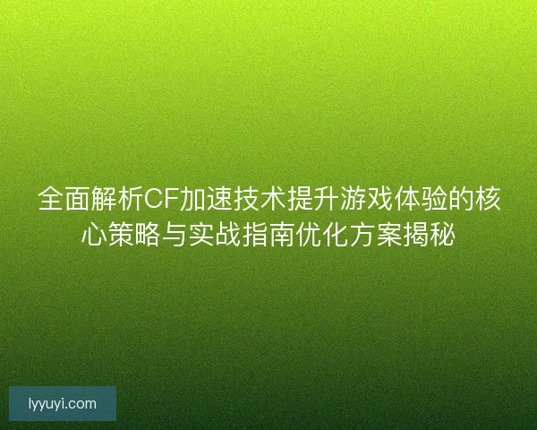 全面解析CF加速技术提升游戏体验的核心策略与实战指南优化方案揭秘