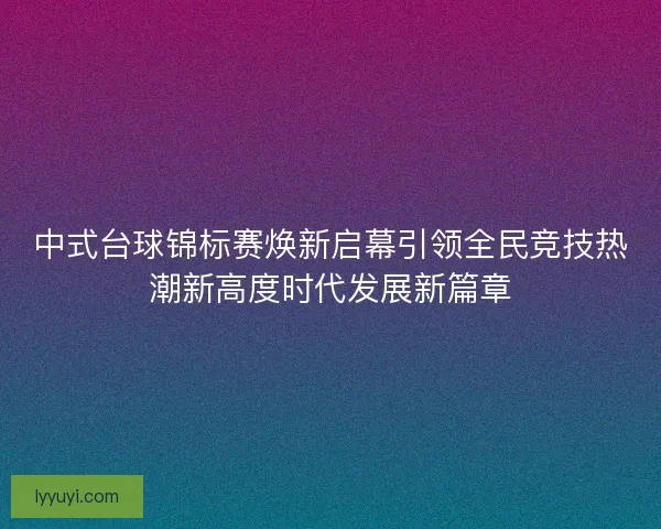 中式台球锦标赛焕新启幕引领全民竞技热潮新高度时代发展新篇章