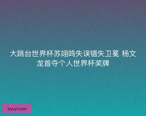 大跳台世界杯苏翊鸣失误错失卫冕 杨文龙首夺个人世界杯奖牌