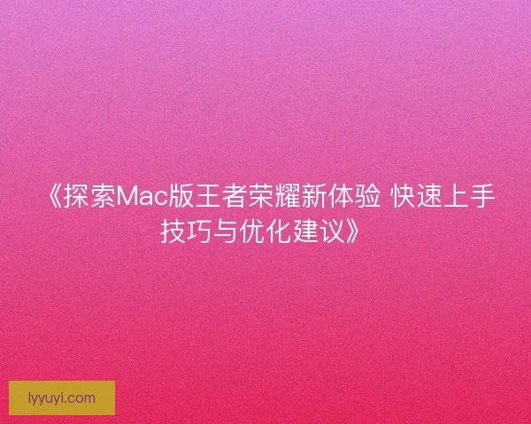 《探索Mac版王者荣耀新体验 快速上手技巧与优化建议》