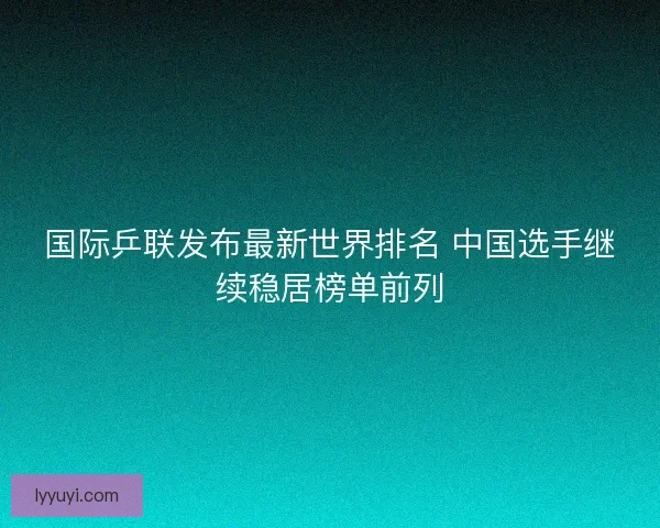 国际乒联发布最新世界排名 中国选手继续稳居榜单前列