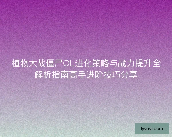 植物大战僵尸OL进化策略与战力提升全解析指南高手进阶技巧分享